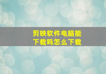 剪映软件电脑能下载吗怎么下载