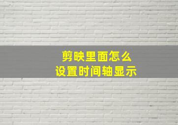 剪映里面怎么设置时间轴显示