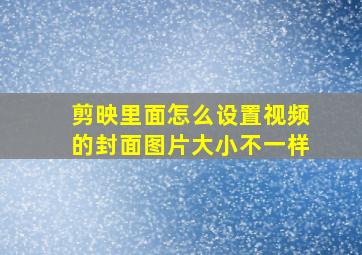 剪映里面怎么设置视频的封面图片大小不一样