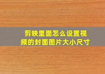 剪映里面怎么设置视频的封面图片大小尺寸