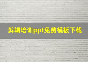 剪辑培训ppt免费模板下载