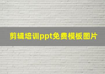 剪辑培训ppt免费模板图片