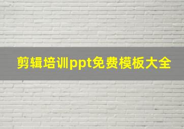 剪辑培训ppt免费模板大全