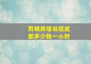 剪辑师培训班成都多少钱一小时