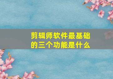 剪辑师软件最基础的三个功能是什么