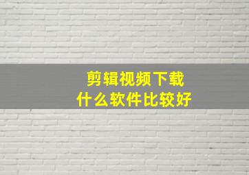 剪辑视频下载什么软件比较好