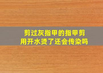 剪过灰指甲的指甲剪用开水烫了还会传染吗