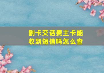 副卡交话费主卡能收到短信吗怎么查