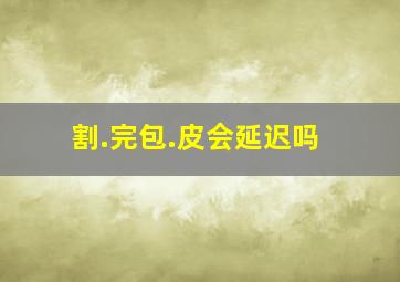 割.完包.皮会延迟吗