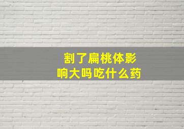 割了扁桃体影响大吗吃什么药