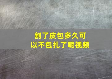 割了皮包多久可以不包扎了呢视频