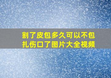 割了皮包多久可以不包扎伤口了图片大全视频