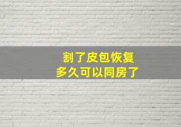 割了皮包恢复多久可以同房了