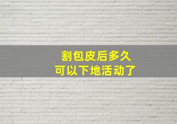 割包皮后多久可以下地活动了