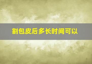 割包皮后多长时间可以