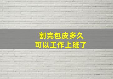 割完包皮多久可以工作上班了