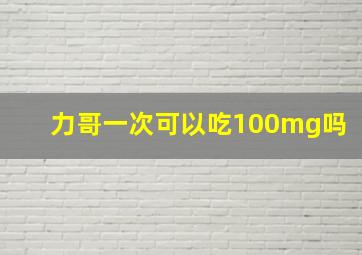 力哥一次可以吃100mg吗