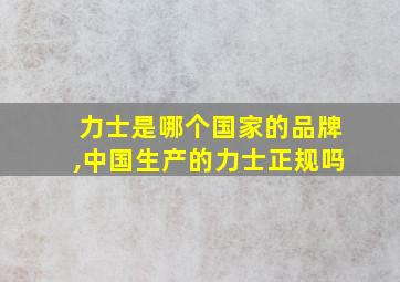 力士是哪个国家的品牌,中国生产的力士正规吗