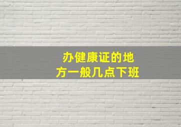 办健康证的地方一般几点下班