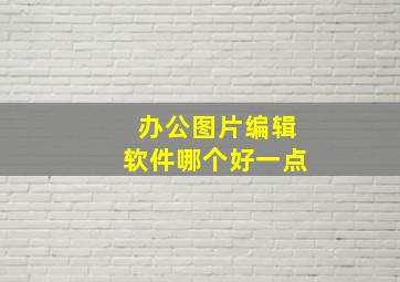 办公图片编辑软件哪个好一点