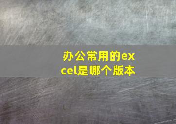 办公常用的excel是哪个版本