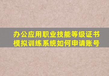 办公应用职业技能等级证书模拟训练系统如何申请账号