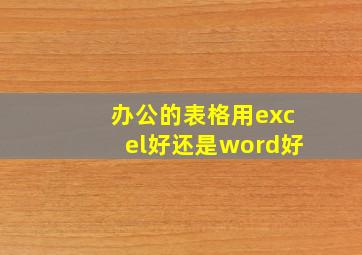 办公的表格用excel好还是word好