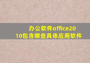 办公软件office2010包含哪些具体应用软件