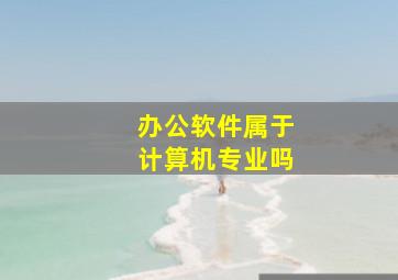 办公软件属于计算机专业吗