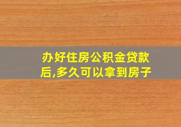 办好住房公积金贷款后,多久可以拿到房子