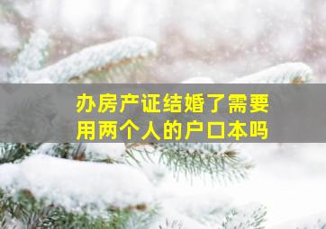 办房产证结婚了需要用两个人的户口本吗