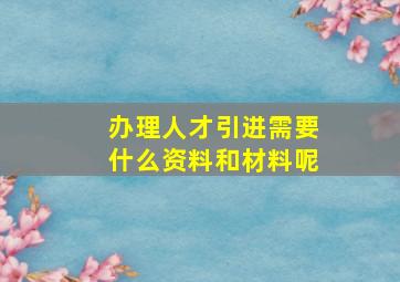 办理人才引进需要什么资料和材料呢