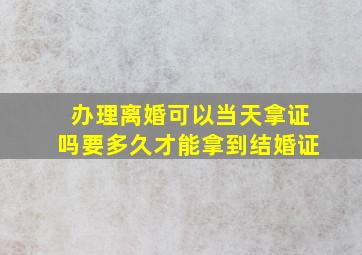 办理离婚可以当天拿证吗要多久才能拿到结婚证