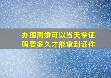 办理离婚可以当天拿证吗要多久才能拿到证件