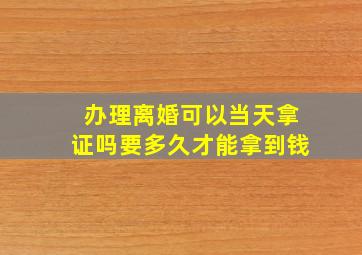 办理离婚可以当天拿证吗要多久才能拿到钱