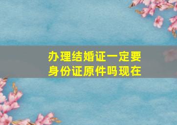 办理结婚证一定要身份证原件吗现在