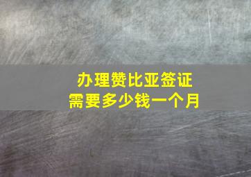 办理赞比亚签证需要多少钱一个月