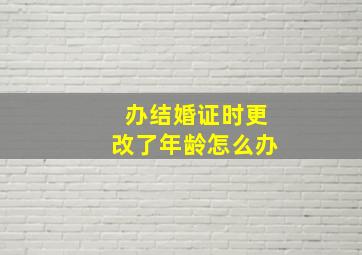 办结婚证时更改了年龄怎么办