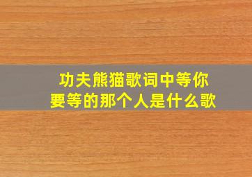 功夫熊猫歌词中等你要等的那个人是什么歌