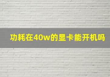 功耗在40w的显卡能开机吗