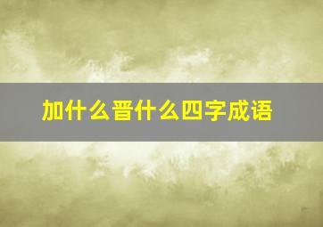 加什么晋什么四字成语