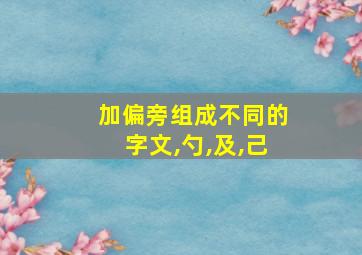 加偏旁组成不同的字文,勺,及,己