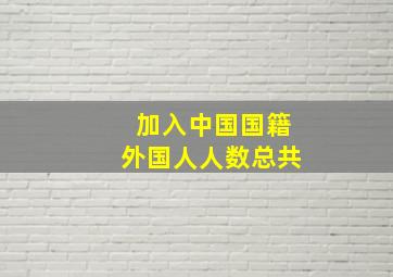 加入中国国籍外国人人数总共