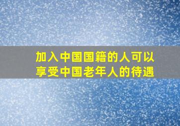 加入中国国籍的人可以享受中国老年人的待遇