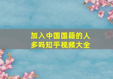 加入中国国籍的人多吗知乎视频大全