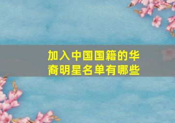 加入中国国籍的华裔明星名单有哪些