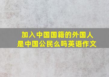 加入中国国籍的外国人是中国公民么吗英语作文