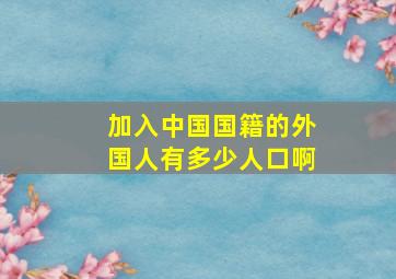 加入中国国籍的外国人有多少人口啊