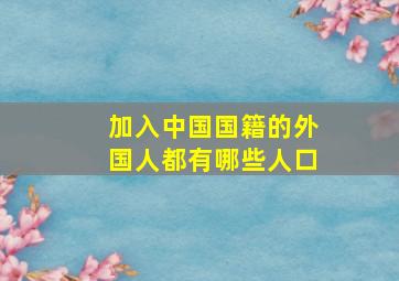 加入中国国籍的外国人都有哪些人口