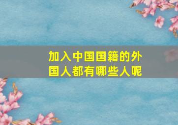 加入中国国籍的外国人都有哪些人呢